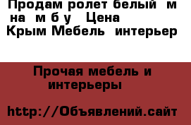 Продам ролет белый 3м на 2м б/у › Цена ­ 12 000 - Крым Мебель, интерьер » Прочая мебель и интерьеры   